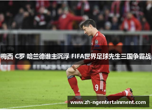 梅西 C罗 哈兰德谁主沉浮 FIFA世界足球先生三国争霸战